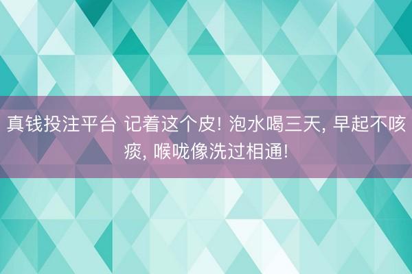 真钱投注平台 记着这个皮! 泡水喝三天， 早起不咳痰， 喉咙像洗过相通!