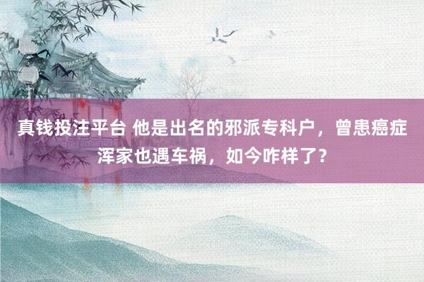 真钱投注平台 他是出名的邪派专科户，曾患癌症浑家也遇车祸，如今咋样了？