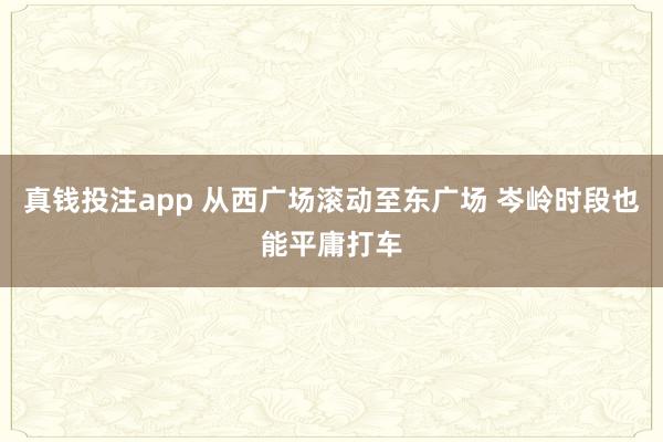 真钱投注app 从西广场滚动至东广场 岑岭时段也能平庸打车