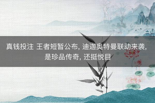 真钱投注 王者短暂公布, 迪迦奥特曼联动来袭, 是珍品传奇, 还挺悦目