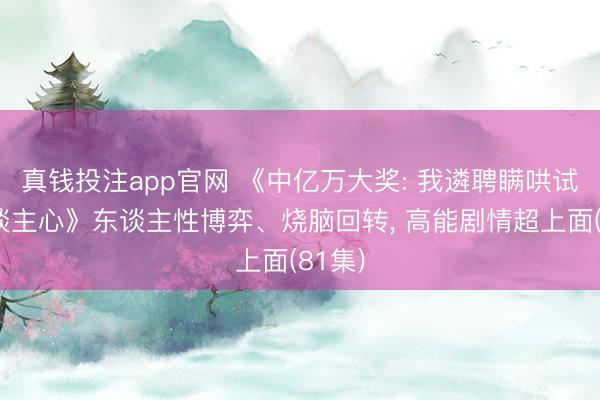 真钱投注app官网 《中亿万大奖: 我遴聘瞒哄试探东谈主心》东谈主性博弈、烧脑回转, 高能剧情超上面(81集)