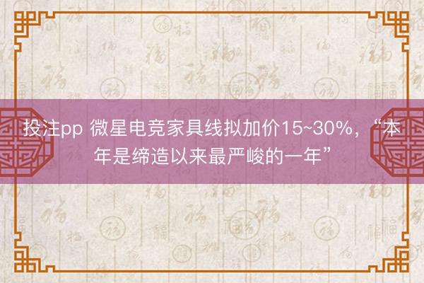投注pp 微星电竞家具线拟加价15~30%，“本年是缔造以来最严峻的一年”