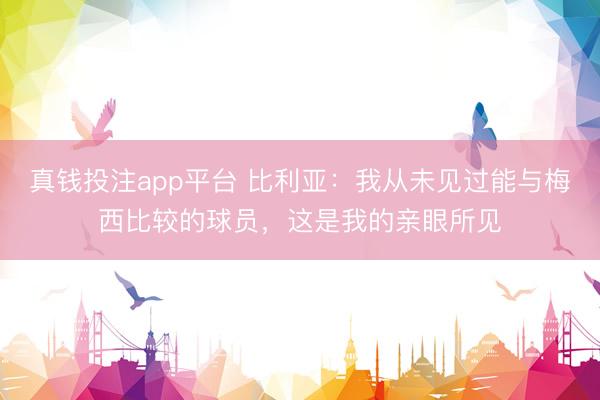 真钱投注app平台 比利亚：我从未见过能与梅西比较的球员，这是我的亲眼所见