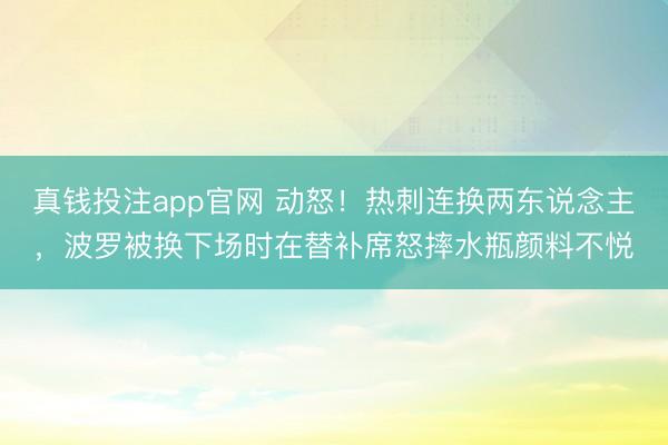真钱投注app官网 动怒！热刺连换两东说念主，波罗被换下场时在替补席怒摔水瓶颜料不悦