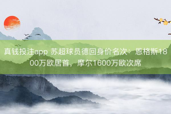 真钱投注app 苏超球员德回身价名次：恩格斯1800万欧居首，摩尔1600万欧次席