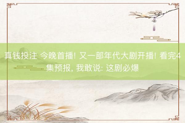 真钱投注 今晚首播! 又一部年代大剧开播! 看完4集预报, 我敢说: 这剧必爆