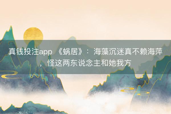 真钱投注app 《蜗居》：海藻沉迷真不赖海萍，怪这两东说念主和她我方