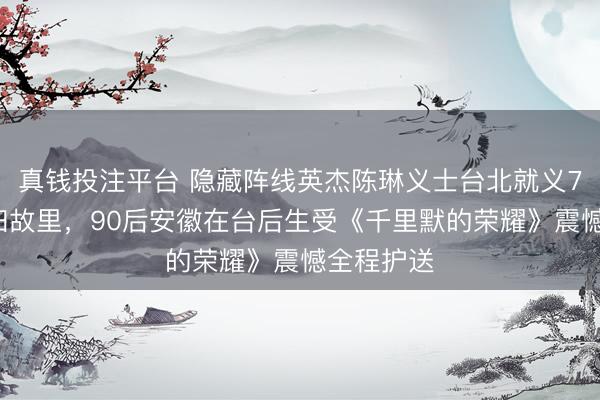 真钱投注平台 隐藏阵线英杰陈琳义士台北就义76年后魂归故里，90后安徽在台后生受《千里默的荣耀》震憾全程护送