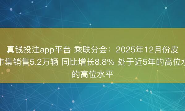 真钱投注app平台 乘联分会：2025年12月份皮卡市集销售5.2万辆 同比增长8.8% 处于近5年的高位水平