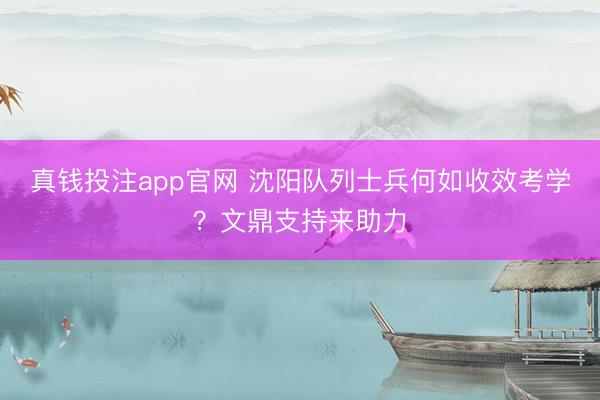 真钱投注app官网 沈阳队列士兵何如收效考学？文鼎支持来助力