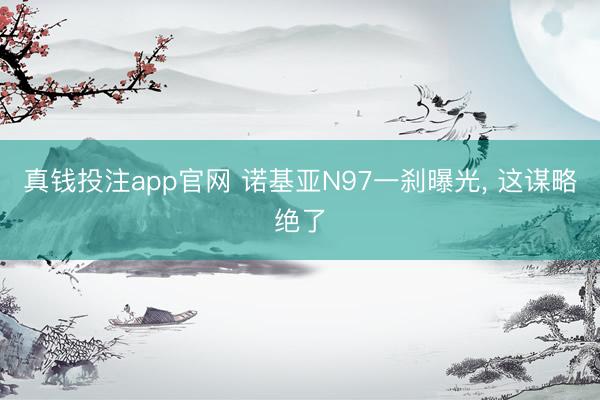 真钱投注app官网 诺基亚N97一刹曝光, 这谋略绝了