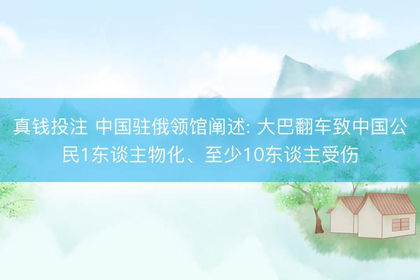 真钱投注 中国驻俄领馆阐述: 大巴翻车致中国公民1东谈主物化、至少10东谈主受伤