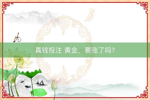 真钱投注 黄金，要涨了吗？