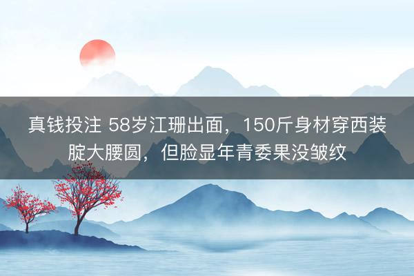 真钱投注 58岁江珊出面，150斤身材穿西装腚大腰圆，但脸显年青委果没皱纹