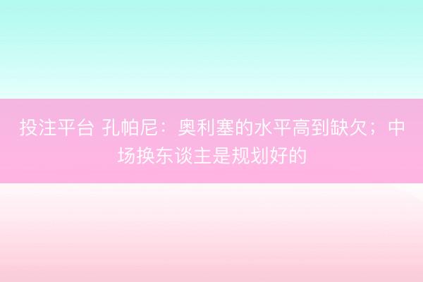 投注平台 孔帕尼：奥利塞的水平高到缺欠；中场换东谈主是规划好的