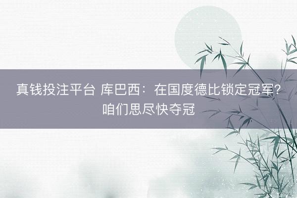 真钱投注平台 库巴西：在国度德比锁定冠军？咱们思尽快夺冠