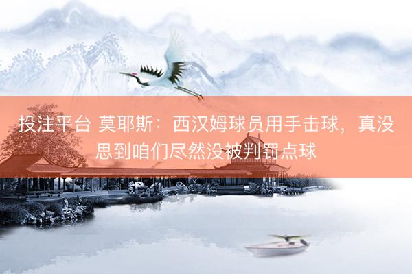 投注平台 莫耶斯：西汉姆球员用手击球，真没思到咱们尽然没被判罚点球
