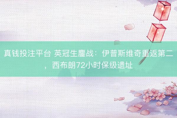 真钱投注平台 英冠生鏖战：伊普斯维奇重返第二，西布朗72小时保级遗址