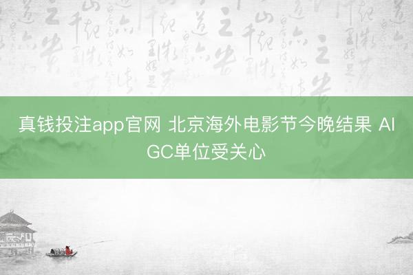 真钱投注app官网 北京海外电影节今晚结果 AIGC单位受关心