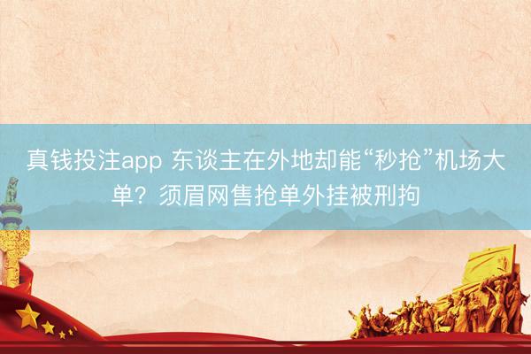 真钱投注app 东谈主在外地却能“秒抢”机场大单？须眉网售抢单外挂被刑拘