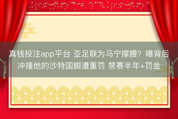 真钱投注app平台 亚足联为马宁撑腰？曝背后冲撞他的沙特国脚遭重罚 禁赛半年+罚金