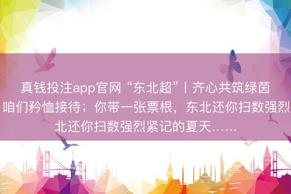 真钱投注app官网 “东北超”丨齐心共筑绿茵梦！你来看球，咱们矜恤接待；你带一张票根，东北还你扫数强烈紧记的夏天……