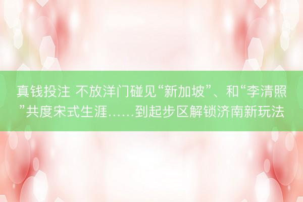 真钱投注 不放洋门碰见“新加坡”、和“李清照”共度宋式生涯……到起步区解锁济南新玩法