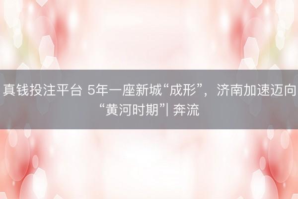 真钱投注平台 5年一座新城“成形”，济南加速迈向“黄河时期”| 奔流
