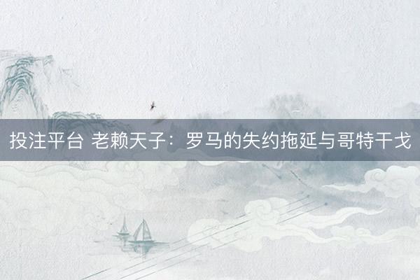 投注平台 老赖天子：罗马的失约拖延与哥特干戈