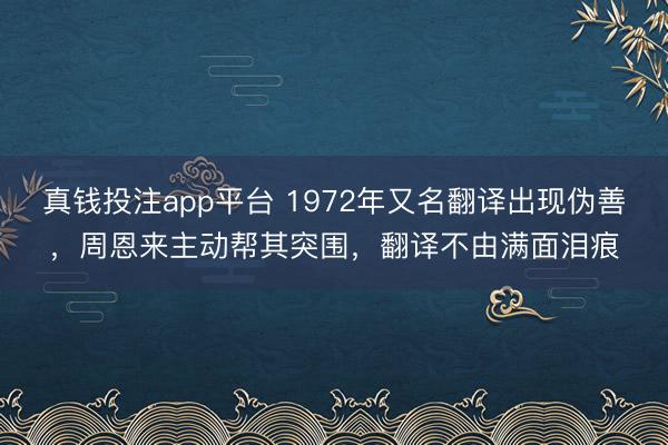 真钱投注app平台 1972年又名翻译出现伪善，周恩来主动帮其突围，翻译不由满面泪痕
