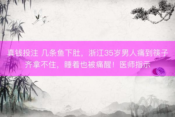 真钱投注 几条鱼下肚，浙江35岁男人痛到筷子齐拿不住，睡着也被痛醒！医师指示