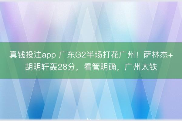 真钱投注app 广东G2半场打花广州！萨林杰+胡明轩轰28分，看管明确，广州太铁