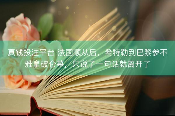 真钱投注平台 法国顺从后，希特勒到巴黎参不雅拿破仑墓，只说了一句话就离开了