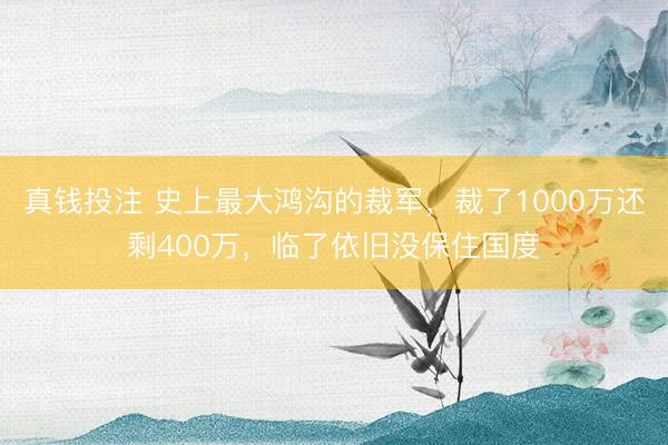 真钱投注 史上最大鸿沟的裁军，裁了1000万还剩400万，临了依旧没保住国度
