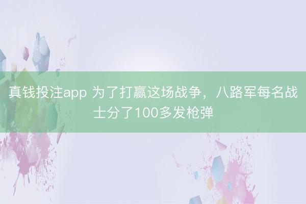 真钱投注app 为了打赢这场战争，八路军每名战士分了100多发枪弹